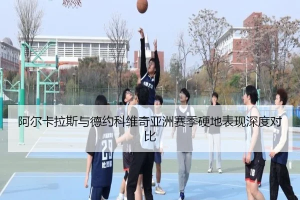 阿尔卡拉斯与德约科维奇亚洲赛季硬地表现深度对比